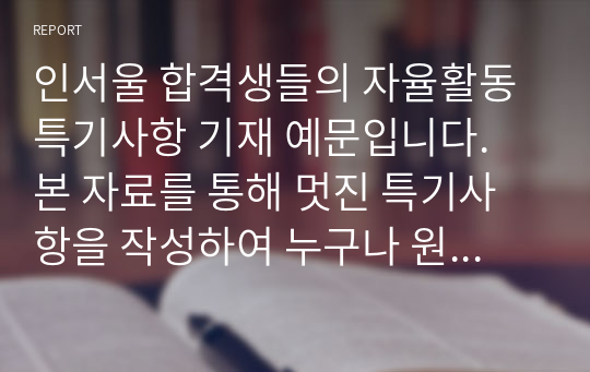 인서울 합격생들의 자율활동 특기사항 기재 예문입니다. 본 자료를 통해 멋진 특기사항을 작성하여 누구나 원하는 대학에 합격하시길 바랍니다.