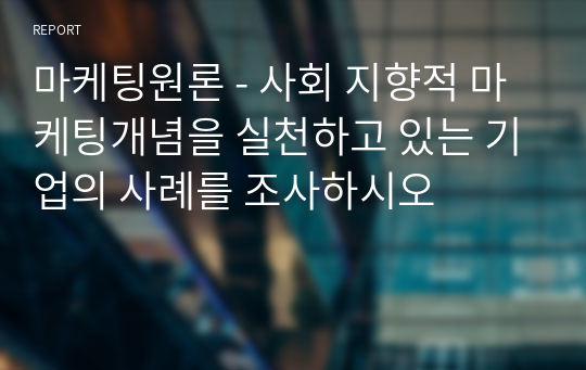 마케팅원론 - 사회 지향적 마케팅개념을 실천하고 있는 기업의 사례를 조사하시오