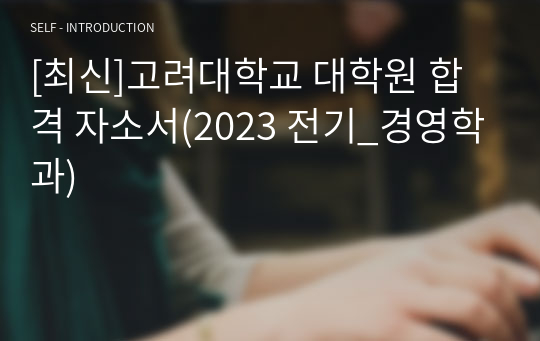 [최신]고려대학교 대학원 합격 자소서(2023 전기_경영학과)