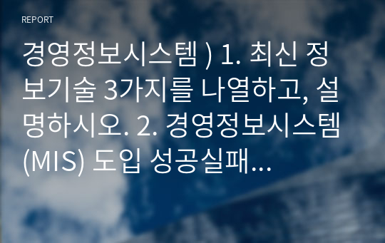 경영정보시스템 ) 1. 최신 정보기술 3가지를 나열하고, 설명하시오. 2. 경영정보시스템(MIS) 도입 성공실패 사례를 조사하시오. 외3개