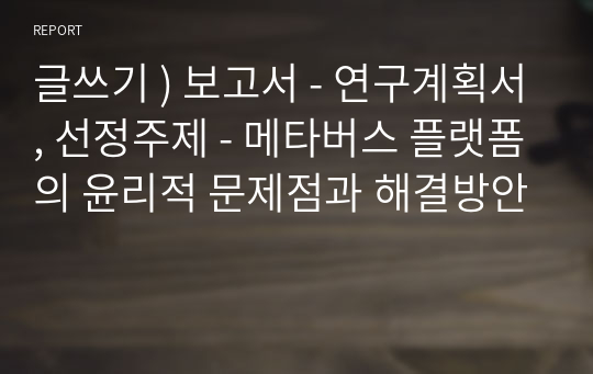 글쓰기 ) 보고서 - 연구계획서, 선정주제 - 메타버스 플랫폼의 윤리적 문제점과 해결방안