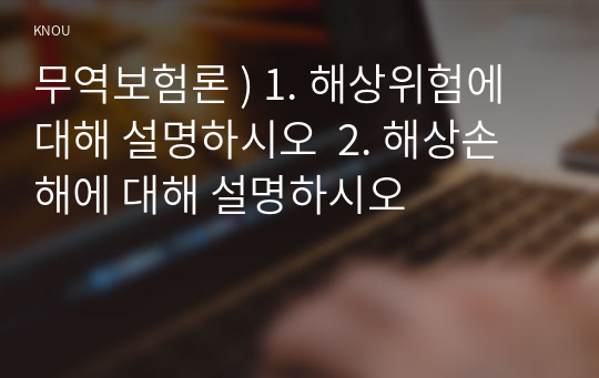 무역보험론 ) 1. 해상위험에 대해 설명하시오  2. 해상손해에 대해 설명하시오