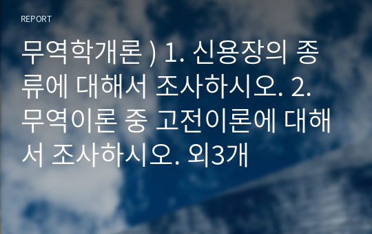 무역학개론 ) 1. 신용장의 종류에 대해서 조사하시오. 2. 무역이론 중 고전이론에 대해서 조사하시오. 외3개