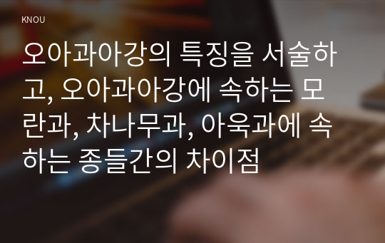 오아과아강의 특징을 서술하고, 오아과아강에 속하는 모란과, 차나무과, 아욱과에 속하는 종들간의 차이점