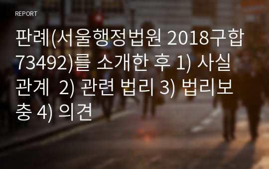 판례(서울행정법원 2018구합73492)를 소개한 후 1) 사실관계  2) 관련 법리 3) 법리보충 4) 의견