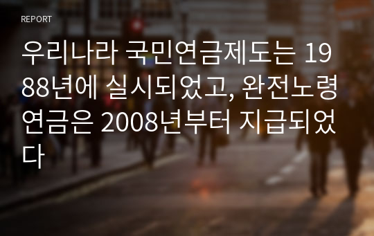 우리나라 국민연금제도는 1988년에 실시되었고, 완전노령연금은 2008년부터 지급되었다