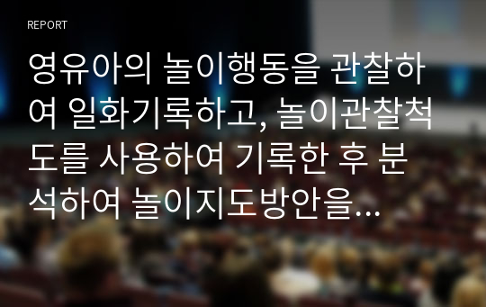 영유아의 놀이행동을 관찰하여 일화기록하고, 놀이관찰척도를 사용하여 기록한 후 분석하여 놀이지도방안을 모색  