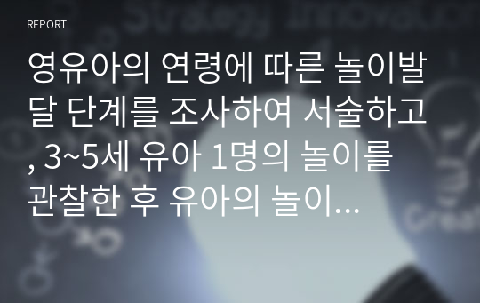 영유아의 연령에 따른 놀이발달 단계를 조사하여 서술하고, 3~5세 유아 1명의 놀이를 관찰한 후 유아의 놀이를 놀이발달단계와 사회성 발달이론에 근거하여 분석하시오.