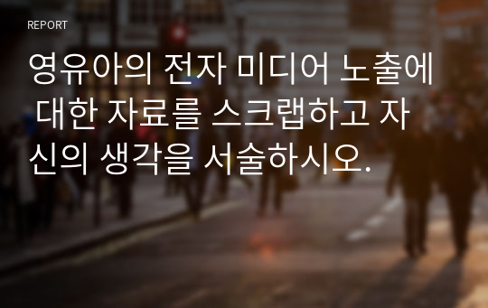 영유아의 전자 미디어 노출에 대한 자료를 스크랩하고 자신의 생각을 서술하시오.