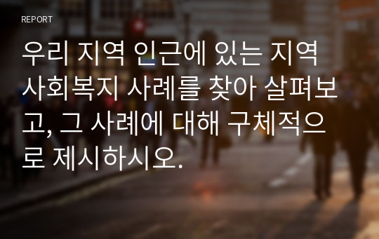 우리 지역 인근에 있는 지역사회복지 사례를 찾아 살펴보고, 그 사례에 대해 구체적으로 제시하시오.