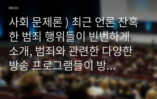 사회 문제론 ) 최근 언론 잔혹한 범죄 행위들이 빈번하게 소개, 범죄와 관련한 다양한 방송 프로그램들이 방영 등, 범죄에 대한 사회의 관심