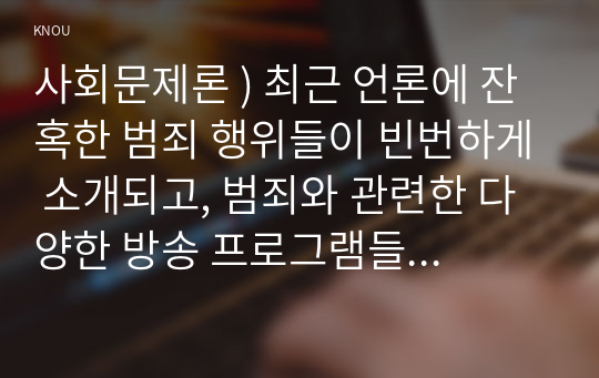 사회문제론 ) 최근 언론에 잔혹한 범죄 행위들이 빈번하게 소개되고, 범죄와 관련한 다양한 방송 프로그램들이 방영되는 등, 범죄에 대한 사회의 관심이 높아지고 있다.