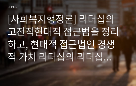 [사회복지행정론] 리더십의 고전적현대적 접근법을 정리하고, 현대적 접근법인 경쟁적 가치 리더십의 리더십 유형 중 어느 유형이 현재 사회복지조직에서 가장 적절한지 설명하시오.