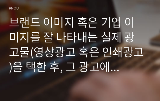 브랜드 이미지 혹은 기업 이미지를 잘 나타내는 실제 광고물(영상광고 혹은 인쇄광고)을 택한 후, 그 광고에 대한 평가를 기술하시오.