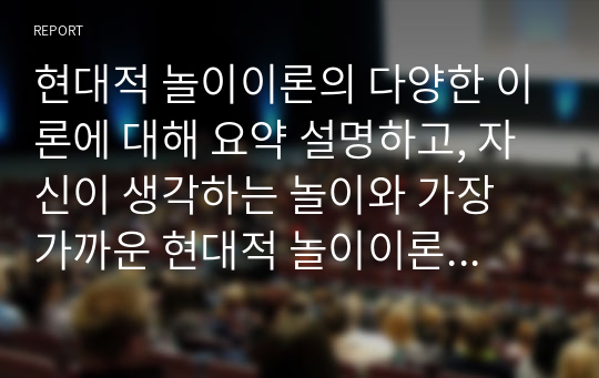 현대적 놀이이론의 다양한 이론에 대해 요약 설명하고, 자신이 생각하는 놀이와 가장 가까운 현대적 놀이이론을 한 가지 선정하여 자신의 생각을 포함하여 논하시오.