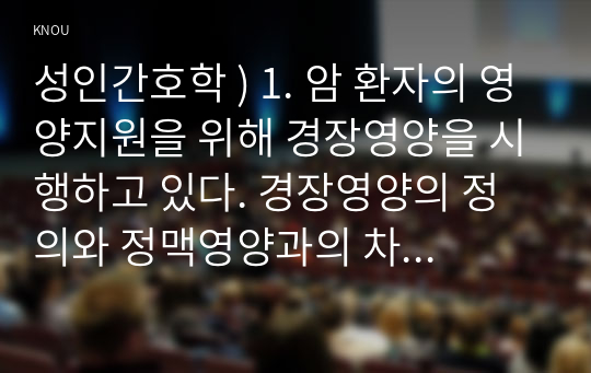 성인간호학 ) 1. 암 환자의 영양지원을 위해 경장영양을 시행하고 있다. 경장영양의 정의와 정맥영양과의 차이 및 경장영양액의 보관 및 오염 예방 방법에 관해 기술하시오. 또한 경장영양