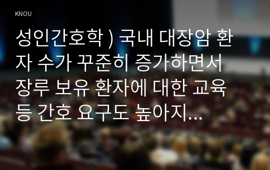 성인간호학 ) 국내 대장암 환자 수가 꾸준히 증가하면서 장루 보유 환자에 대한 교육 등 간호 요구도 높아지고 있다. 장루 보유 환자의 신체적, 사회심리적 어려움을 제시하고, 장루형성술을