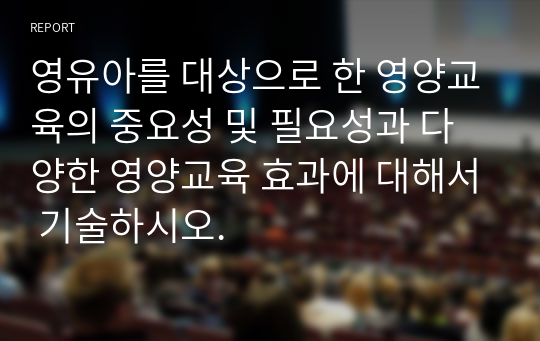 영유아를 대상으로 한 영양교육의 중요성 및 필요성과 다양한 영양교육 효과에 대해서 기술하시오.