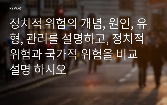 정치적 위험의 개념, 원인, 유형, 관리를 설명하고, 정치적 위험과 국가적 위험을 비교 설명 하시오