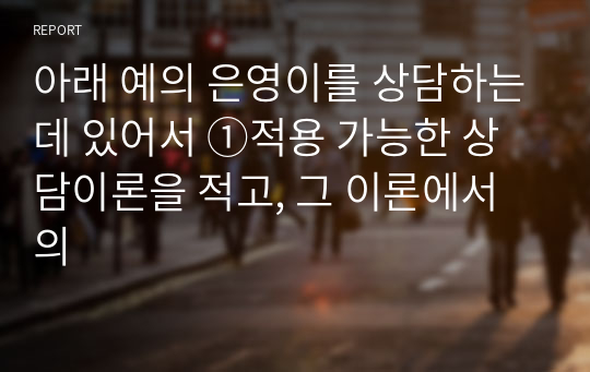 아래 예의 은영이를 상담하는데 있어서 ①적용 가능한 상담이론을 적고, 그 이론에서의