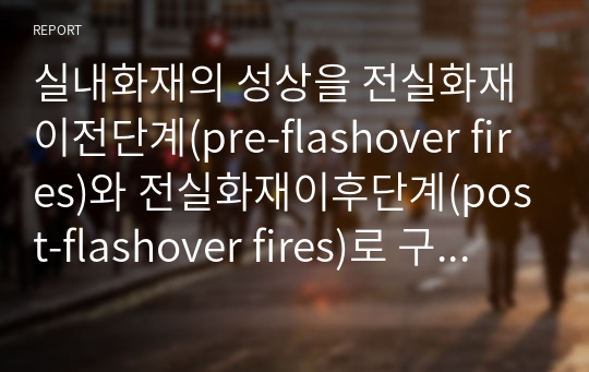 실내화재의 성상을 전실화재이전단계(pre-flashover fires)와 전실화재이후단계(post-flashover fires)로 구분하여