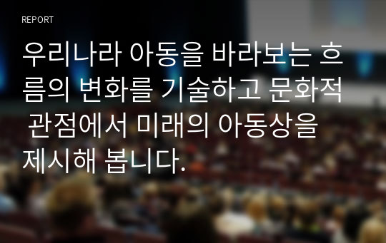 우리나라 아동을 바라보는 흐름의 변화를 기술하고 문화적 관점에서 미래의 아동상을 제시해 봅니다.