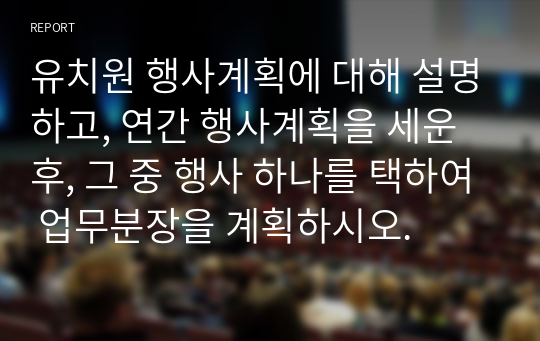 유치원 행사계획에 대해 설명하고, 연간 행사계획을 세운 후, 그 중 행사 하나를 택하여 업무분장을 계획하시오.