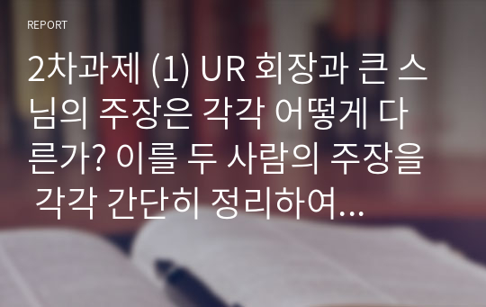 2차과제 (1) UR 회장과 큰 스님의 주장은 각각 어떻게 다른가? 이를 두 사람의 주장을 각각 간단히 정리하여 삼단논법의 형식으로 로봇인 ‘인명 스님’의 제거라는 결론을 도출하시오.