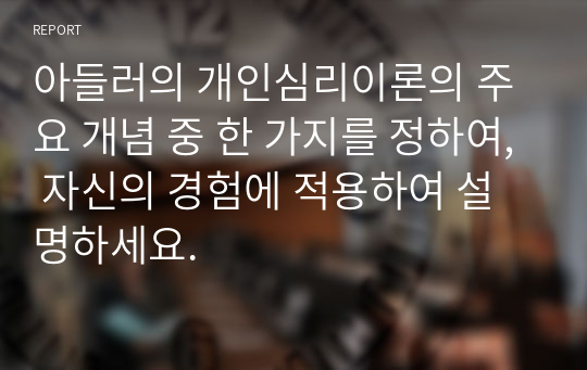 아들러의 개인심리이론의 주요 개념 중 한 가지를 정하여, 자신의 경험에 적용하여 설명하세요.