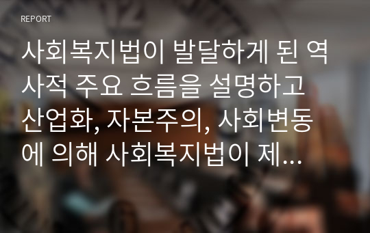 사회복지법이 발달하게 된 역사적 주요 흐름을 설명하고 산업화, 자본주의, 사회변동에 의해 사회복지법이 제정하게 된 배경에 대해 기술하시오.