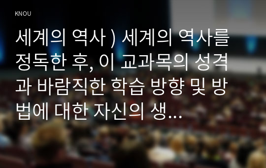 세계의 역사 ) 세계의 역사를 정독한 후, 이 교과목의 성격과 바람직한 학습 방향 및 방법에 대한 자신의 생각을 서술