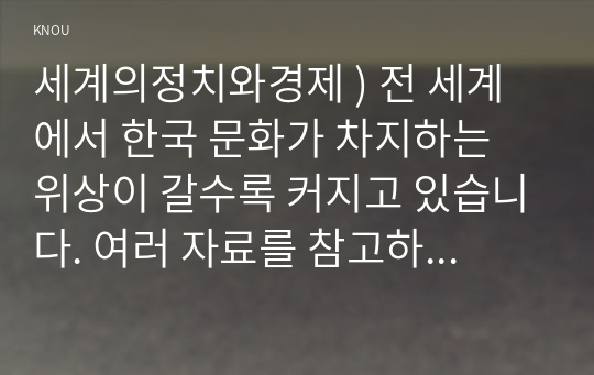 세계의정치와경제 ) 전 세계에서 한국 문화가 차지하는 위상이 갈수록 커지고 있습니다. 여러 자료를 참고하여 이러한 상황을 묘사하고 한국 문화가 문화제국주의가 아닌 다양성을 지향하는 방향