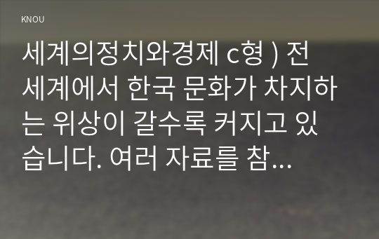 세계의정치와경제 c형 ) 전 세계에서 한국 문화가 차지하는 위상이 갈수록 커지고 있습니다. 여러 자료를 참고하여 이러한 상황을 묘사하고 한국 문화가 문화제국주의가 아닌 다양성을 지향하는 방향