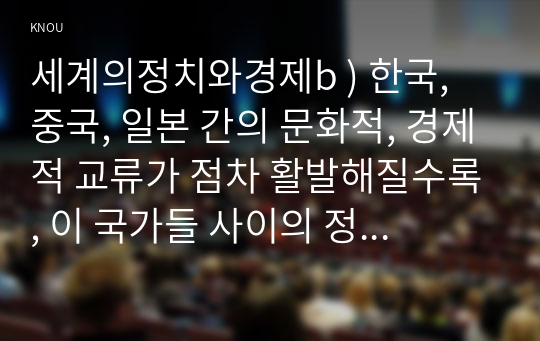 세계의정치와경제b ) 한국, 중국, 일본 간의 문화적, 경제적 교류가 점차 활발해질수록, 이 국가들 사이의 정치적, 군사적 긴장도 점차 강해지고 있습니다.