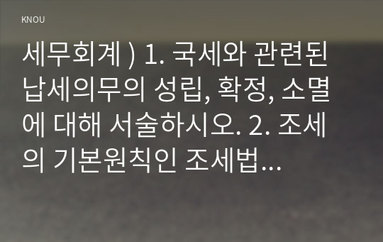 세무회계 ) 1. 국세와 관련된 납세의무의 성립, 확정, 소멸에 대해 서술하시오. 2. 조세의 기본원칙인 조세법률주의와 조세평등주의, 신의성실의 원칙에 대해 설명하시오.