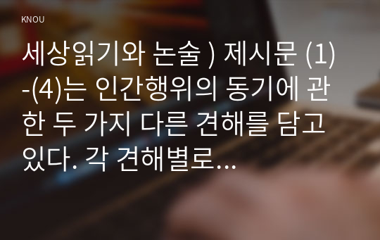 세상읽기와 논술 ) 제시문 (1)-(4)는 인간행위의 동기에 관한 두 가지 다른 견해를 담고 있다. 각 견해별로 제시문을 분류한 후 두 견해의 내용을 각각 요약하시오.