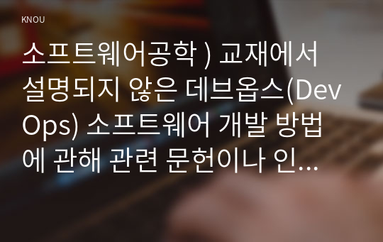 소프트웨어공학 ) 교재에서 설명되지 않은 데브옵스(DevOps) 소프트웨어 개발 방법에 관해 관련 문헌이나 인터넷 상의 자료를 찾아 조사하여 알기 쉽게 정리하라.