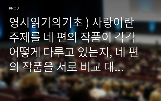 영시읽기의기초 ) 사랑이란 주제를 네 편의 작품이 각각 어떻게 다루고 있는지, 네 편의 작품을 서로 비교 대조하세요. 이 때 각 작품에서 중요하다고 생각되는 구절을 반드시 포함해서 서술하세요.