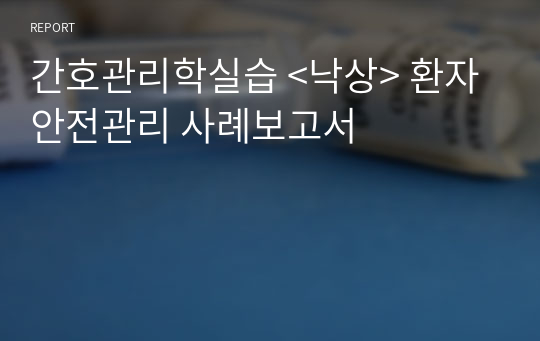 간호관리학실습 &lt;낙상&gt; 환자안전관리 사례보고서