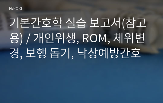 기본간호학 실습 보고서(참고용) / 개인위생, ROM, 체위변경, 보행 돕기, 낙상예방간호