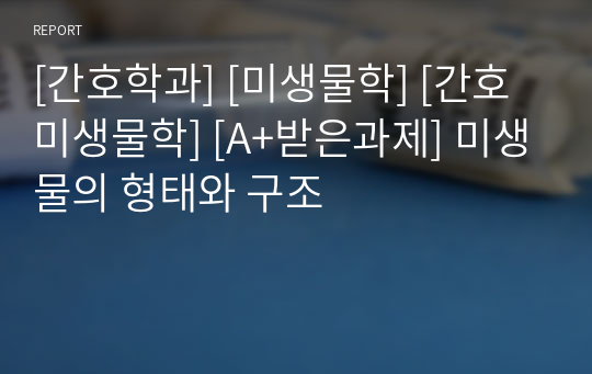 [간호학과] [미생물학] [간호미생물학] [A+받은과제] 미생물의 형태와 구조