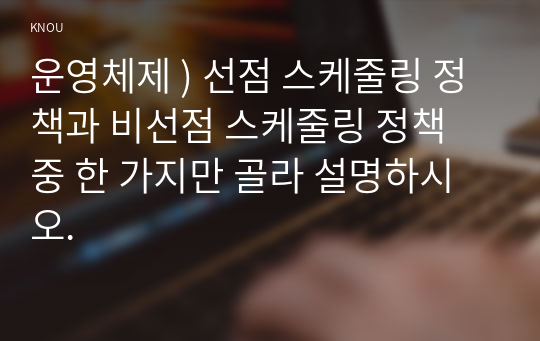 운영체제 ) 선점 스케줄링 정책과 비선점 스케줄링 정책 중 한 가지만 골라 설명하시오.