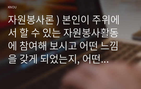 자원봉사론 ) 본인이 주위에서 할 수 있는 자원봉사활동에 참여해 보시고 어떤 느낌을 갖게 되었는지, 어떤 점이 문제인지 비판적 시각에서 기술해 보십시오.