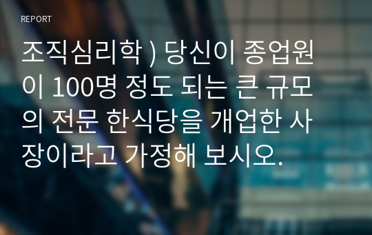 조직심리학 ) 당신이 종업원이 100명 정도 되는 큰 규모의 전문 한식당을 개업한 사장이라고 가정해 보시오.