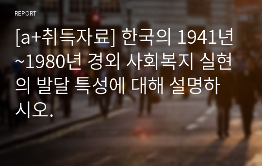 [a+취득자료] 한국의 1941년~1980년 경외 사회복지 실현의 발달 특성에 대해 설명하시오.