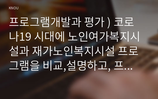 프로그램개발과 평가 ) 코로나19 시대에 노인여가복지시설과 재가노인복지시설 프로그램을 비교,설명하고, 프로그램 활성화 방안에 대하여 논하시오.