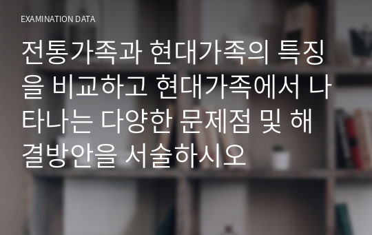 전통가족과 현대가족의 특징을 비교하고 현대가족에서 나타나는 다양한 문제점 및 해결방안을 서술하시오