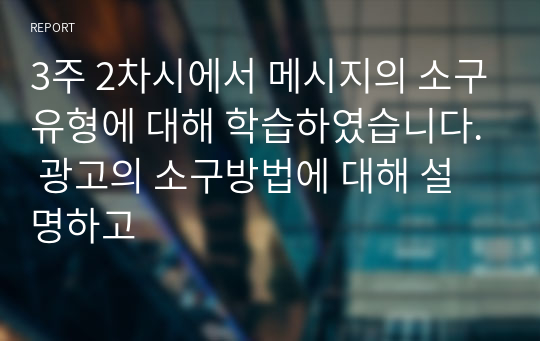 3주 2차시에서 메시지의 소구유형에 대해 학습하였습니다. 광고의 소구방법에 대해 설명하고