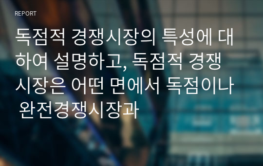 독점적 경쟁시장의 특성에 대하여 설명하고, 독점적 경쟁시장은 어떤 면에서 독점이나 완전경쟁시장과