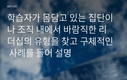 학습자가 몸담고 있는 집단이나 조직 내에서 바람직한 리더십의 유형을 찾고 구체적인 사례를 들어 설명